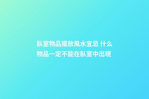 臥室物品擺放風水宜忌 什么物品一定不能在臥室中出現
